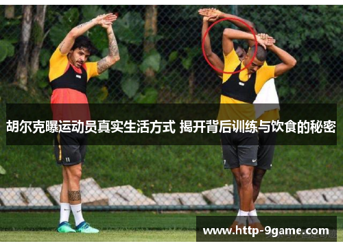 胡尔克曝运动员真实生活方式 揭开背后训练与饮食的秘密 胡尔克曝运动员真实生活方式 揭开背后训练与饮食的秘密