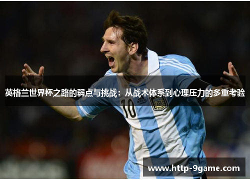 英格兰世界杯之路的弱点与挑战:从战术体系到心理压力的多重考验 英格兰世界杯之路的弱点与挑战:从战术体系到心理压力的多重考验