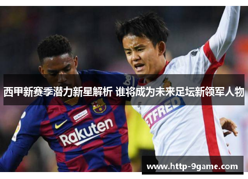 西甲新赛季潜力新星解析 谁将成为未来足坛新领军人物
