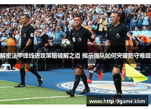 解密法甲锋线进攻策略破解之道 揭示强队如何突破防守难题 解密法甲锋线进攻策略破解之道 揭示强队如何突破防守难题