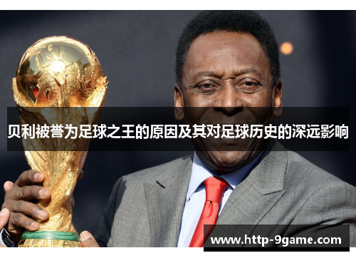 贝利被誉为足球之王的原因及其对足球历史的深远影响 贝利被誉为足球之王的原因及其对足球历史的深远影响