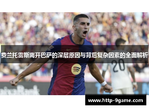 费兰托雷斯离开巴萨的深层原因与背后复杂因素的全面解析 费兰托雷斯离开巴萨的深层原因与背后复杂因素的全面解析