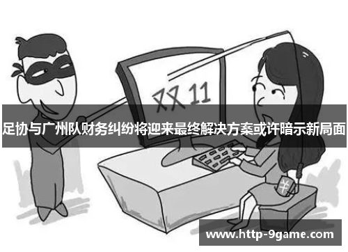 足协与广州队财务纠纷将迎来最终解决方案或许暗示新局面 足协与广州队财务纠纷将迎来最终解决方案或许暗示新局面