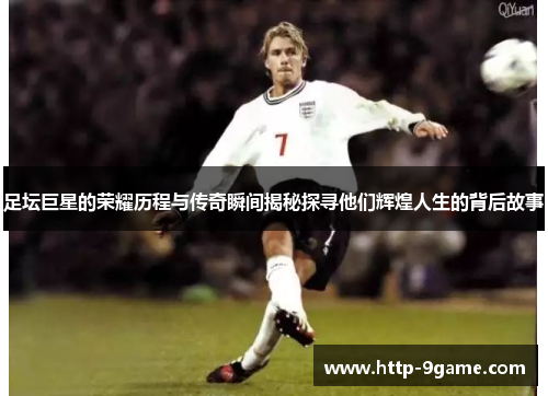 足坛巨星的荣耀历程与传奇瞬间揭秘探寻他们辉煌人生的背后故事 足坛巨星的荣耀历程与传奇瞬间揭秘探寻他们辉煌人生的背后故事