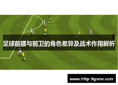 足球前腰与前卫的角色差异及战术作用解析 足球前腰与前卫的角色差异及战术作用解析