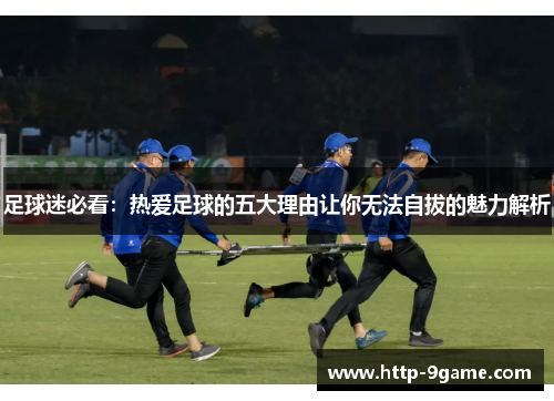 足球迷必看:热爱足球的五大理由让你无法自拔的魅力解析 足球迷必看:热爱足球的五大理由让你无法自拔的魅力解析