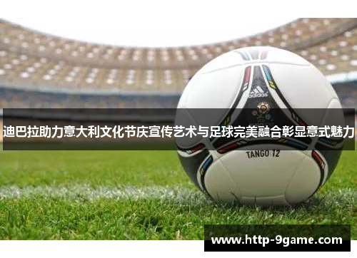 迪巴拉助力意大利文化节庆宣传艺术与足球完美融合彰显意式魅力 迪巴拉助力意大利文化节庆宣传艺术与足球完美融合彰显意式魅力