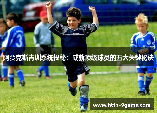 阿贾克斯青训系统揭秘:成就顶级球员的五大关键秘诀 阿贾克斯青训系统揭秘:成就顶级球员的五大关键秘诀