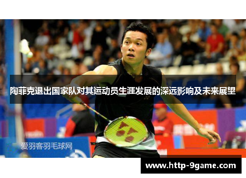 陶菲克退出国家队对其运动员生涯发展的深远影响及未来展望 陶菲克退出国家队对其运动员生涯发展的深远影响及未来展望