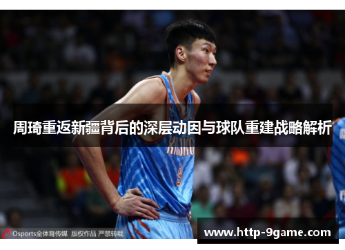 周琦重返新疆背后的深层动因与球队重建战略解析 周琦重返新疆背后的深层动因与球队重建战略解析
