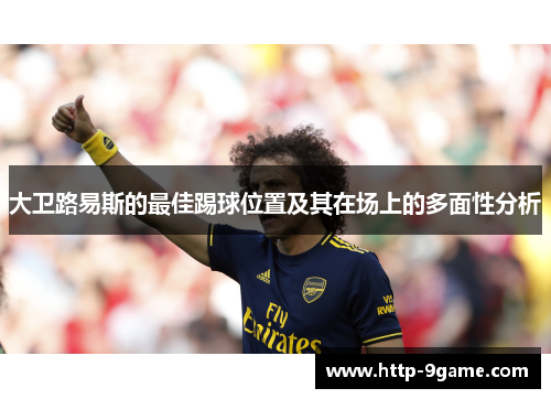 大卫路易斯的最佳踢球位置及其在场上的多面性分析 大卫路易斯的最佳踢球位置及其在场上的多面性分析