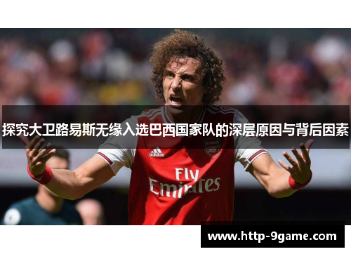 探究大卫路易斯无缘入选巴西国家队的深层原因与背后因素 探究大卫路易斯无缘入选巴西国家队的深层原因与背后因素
