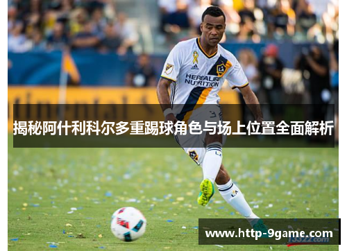 揭秘阿什利科尔多重踢球角色与场上位置全面解析 揭秘阿什利科尔多重踢球角色与场上位置全面解析