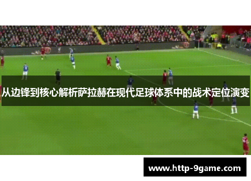 从边锋到核心解析萨拉赫在现代足球体系中的战术定位演变 从边锋到核心解析萨拉赫在现代足球体系中的战术定位演变