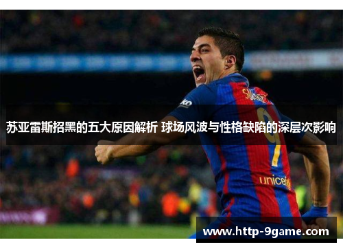 苏亚雷斯招黑的五大原因解析 球场风波与性格缺陷的深层次影响