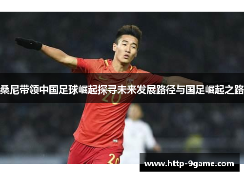 桑尼带领中国足球崛起探寻未来发展路径与国足崛起之路