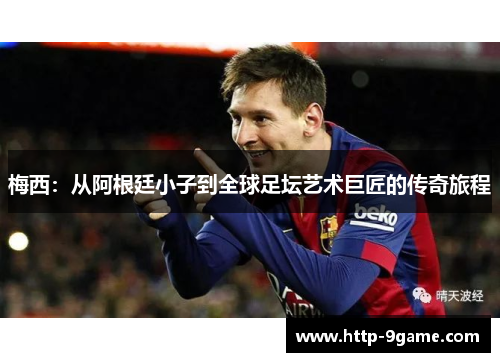 梅西：从阿根廷小子到全球足坛艺术巨匠的传奇旅程
