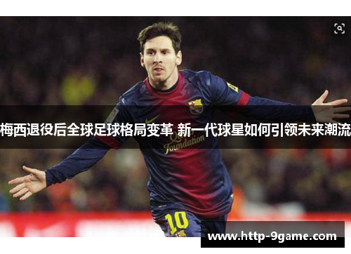 梅西退役后全球足球格局变革 新一代球星如何引领未来潮流 梅西退役后全球足球格局变革 新一代球星如何引领未来潮流