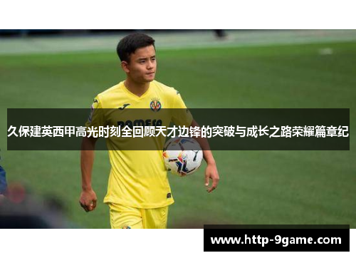 久保建英西甲高光时刻全回顾天才边锋的突破与成长之路荣耀篇章纪 久保建英西甲高光时刻全回顾天才边锋的突破与成长之路荣耀篇章纪