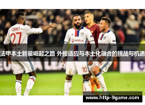 法甲本土新星崛起之路 外援适应与本土化融合的挑战与机遇