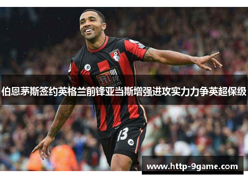 伯恩茅斯签约英格兰前锋亚当斯增强进攻实力力争英超保级