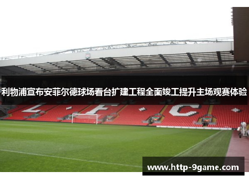 利物浦宣布安菲尔德球场看台扩建工程全面竣工提升主场观赛体验