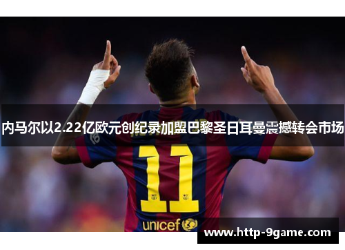 内马尔以2.22亿欧元创纪录加盟巴黎圣日耳曼震撼转会市场 内马尔以2.22亿欧元创纪录加盟巴黎圣日耳曼震撼转会市场
