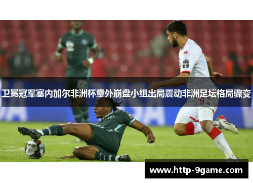 卫冕冠军塞内加尔非洲杯意外崩盘小组出局震动非洲足坛格局骤变 卫冕冠军塞内加尔非洲杯意外崩盘小组出局震动非洲足坛格局骤变