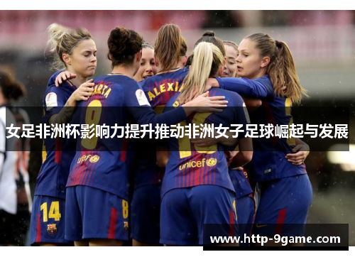 女足非洲杯影响力提升推动非洲女子足球崛起与发展