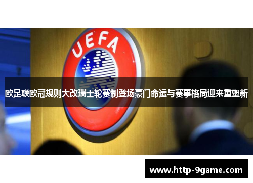 欧足联欧冠规则大改瑞士轮赛制登场豪门命运与赛事格局迎来重塑新
