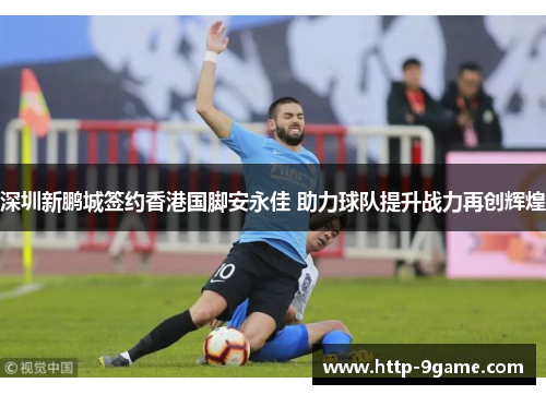 深圳新鹏城签约香港国脚安永佳 助力球队提升战力再创辉煌