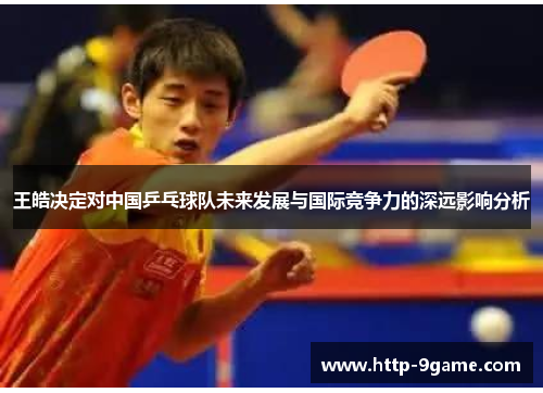 王皓决定对中国乒乓球队未来发展与国际竞争力的深远影响分析