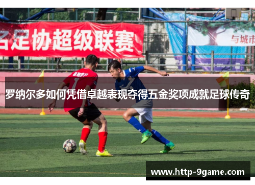 罗纳尔多如何凭借卓越表现夺得五金奖项成就足球传奇