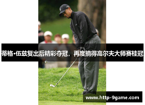 蒂格·伍兹复出后精彩夺冠,再度摘得高尔夫大师赛桂冠 蒂格·伍兹复出后精彩夺冠,再度摘得高尔夫大师赛桂冠