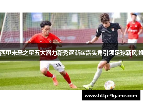 西甲未来之星五大潜力新秀逐渐崭露头角引领足球新风潮 西甲未来之星五大潜力新秀逐渐崭露头角引领足球新风潮