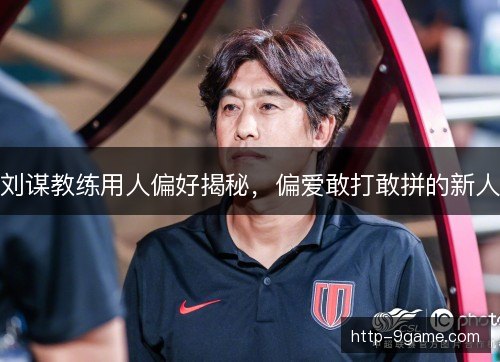 刘谋教练用人偏好揭秘，偏爱敢打敢拼的新人