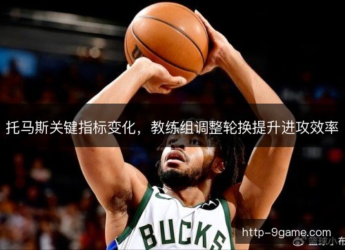 托马斯关键指标变化，教练组调整轮换提升进攻效率